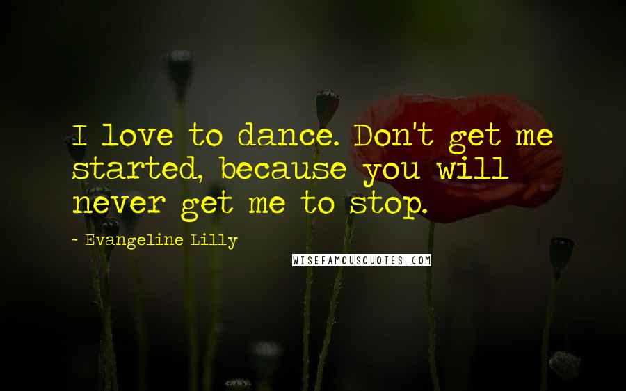 Evangeline Lilly Quotes: I love to dance. Don't get me started, because you will never get me to stop.