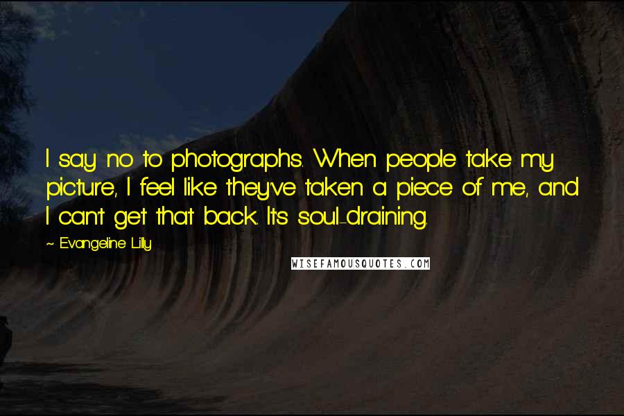 Evangeline Lilly Quotes: I say no to photographs. When people take my picture, I feel like they've taken a piece of me, and I can't get that back. It's soul-draining.