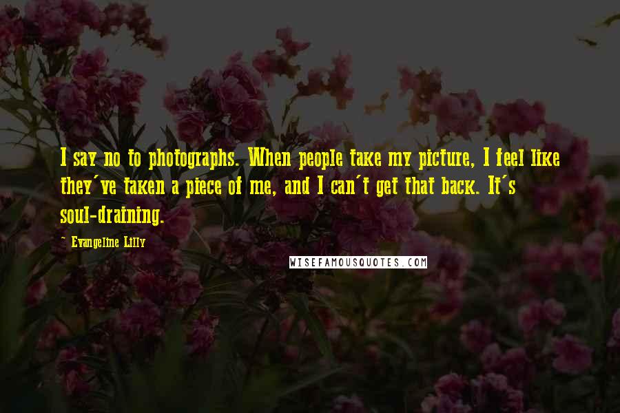 Evangeline Lilly Quotes: I say no to photographs. When people take my picture, I feel like they've taken a piece of me, and I can't get that back. It's soul-draining.