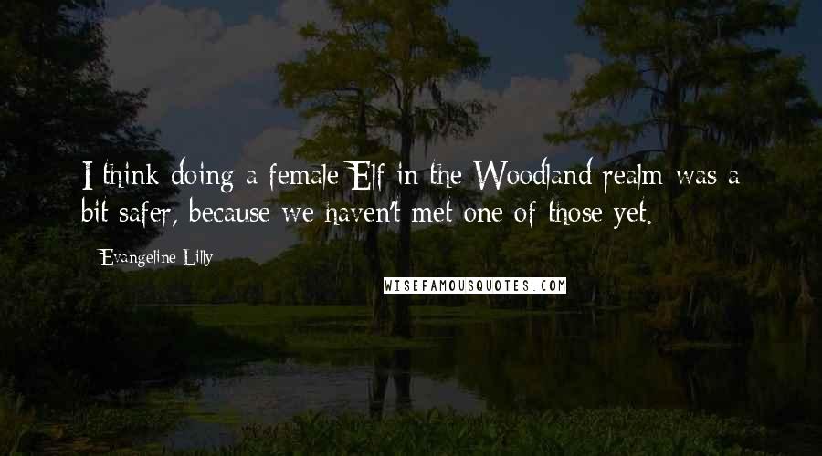 Evangeline Lilly Quotes: I think doing a female Elf in the Woodland realm was a bit safer, because we haven't met one of those yet.