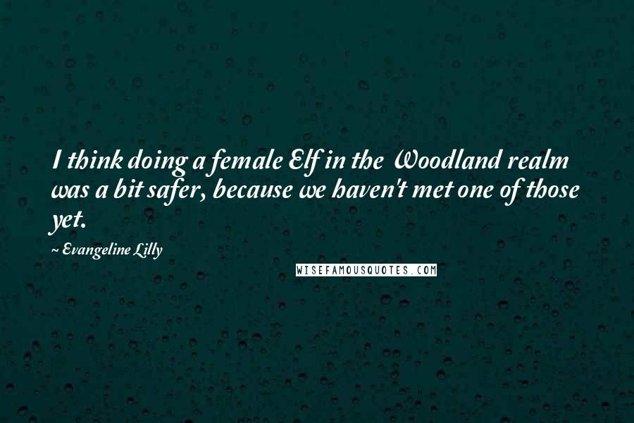 Evangeline Lilly Quotes: I think doing a female Elf in the Woodland realm was a bit safer, because we haven't met one of those yet.