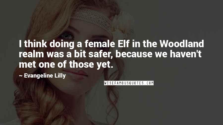 Evangeline Lilly Quotes: I think doing a female Elf in the Woodland realm was a bit safer, because we haven't met one of those yet.