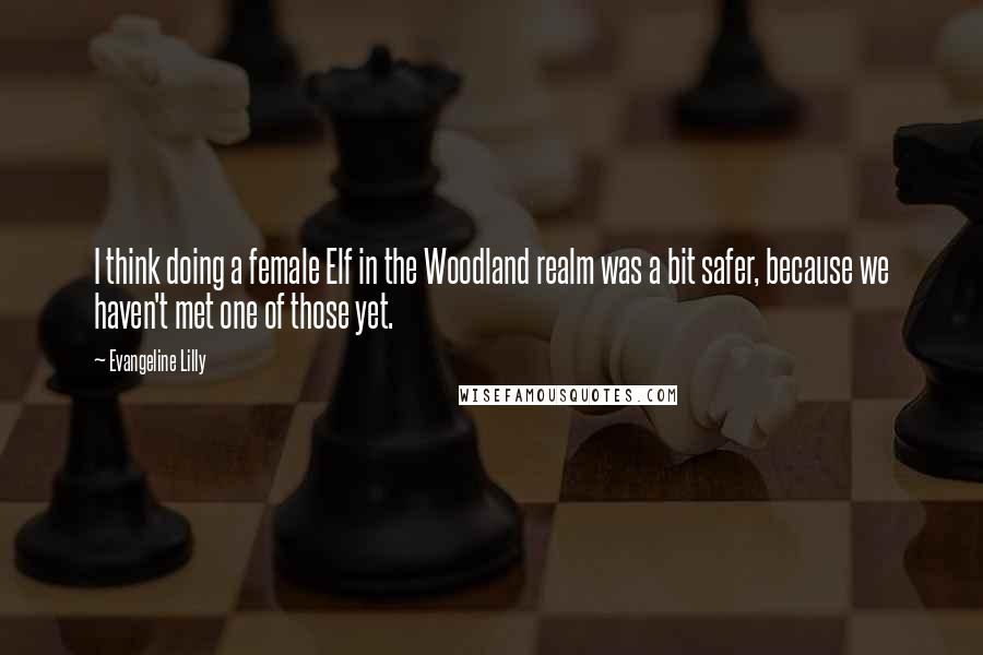 Evangeline Lilly Quotes: I think doing a female Elf in the Woodland realm was a bit safer, because we haven't met one of those yet.