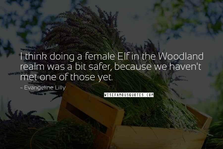 Evangeline Lilly Quotes: I think doing a female Elf in the Woodland realm was a bit safer, because we haven't met one of those yet.