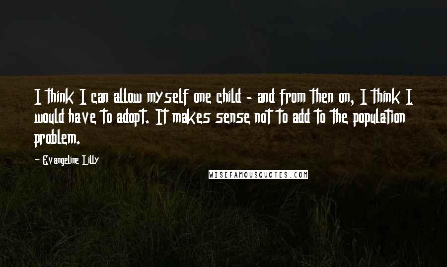 Evangeline Lilly Quotes: I think I can allow myself one child - and from then on, I think I would have to adopt. It makes sense not to add to the population problem.