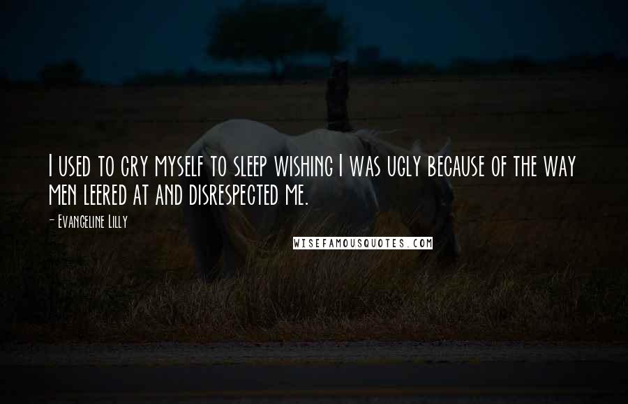 Evangeline Lilly Quotes: I used to cry myself to sleep wishing I was ugly because of the way men leered at and disrespected me.