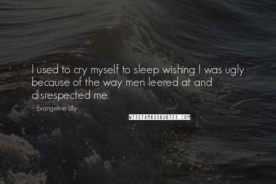 Evangeline Lilly Quotes: I used to cry myself to sleep wishing I was ugly because of the way men leered at and disrespected me.