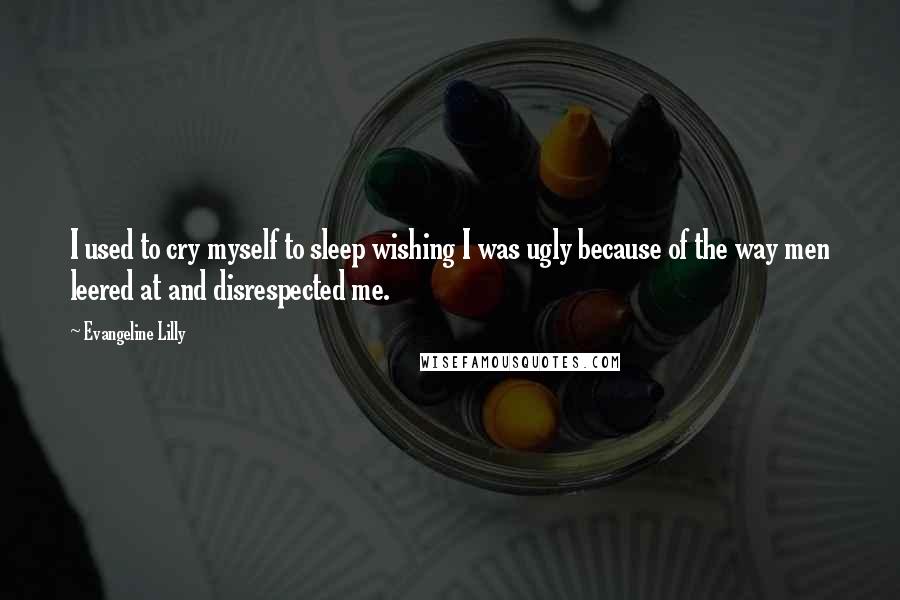 Evangeline Lilly Quotes: I used to cry myself to sleep wishing I was ugly because of the way men leered at and disrespected me.