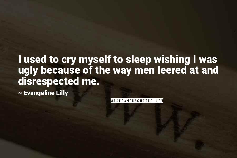 Evangeline Lilly Quotes: I used to cry myself to sleep wishing I was ugly because of the way men leered at and disrespected me.
