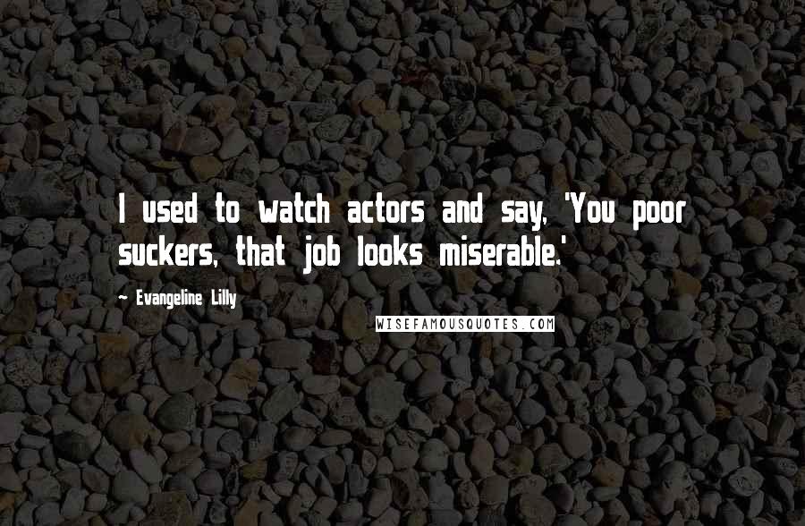 Evangeline Lilly Quotes: I used to watch actors and say, 'You poor suckers, that job looks miserable.'