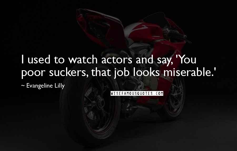 Evangeline Lilly Quotes: I used to watch actors and say, 'You poor suckers, that job looks miserable.'