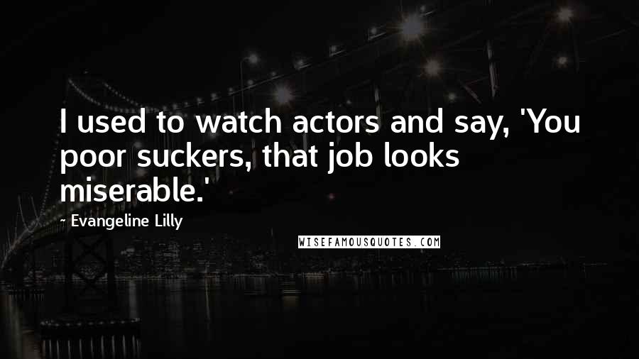 Evangeline Lilly Quotes: I used to watch actors and say, 'You poor suckers, that job looks miserable.'