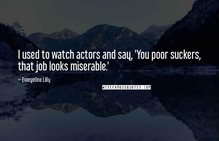 Evangeline Lilly Quotes: I used to watch actors and say, 'You poor suckers, that job looks miserable.'