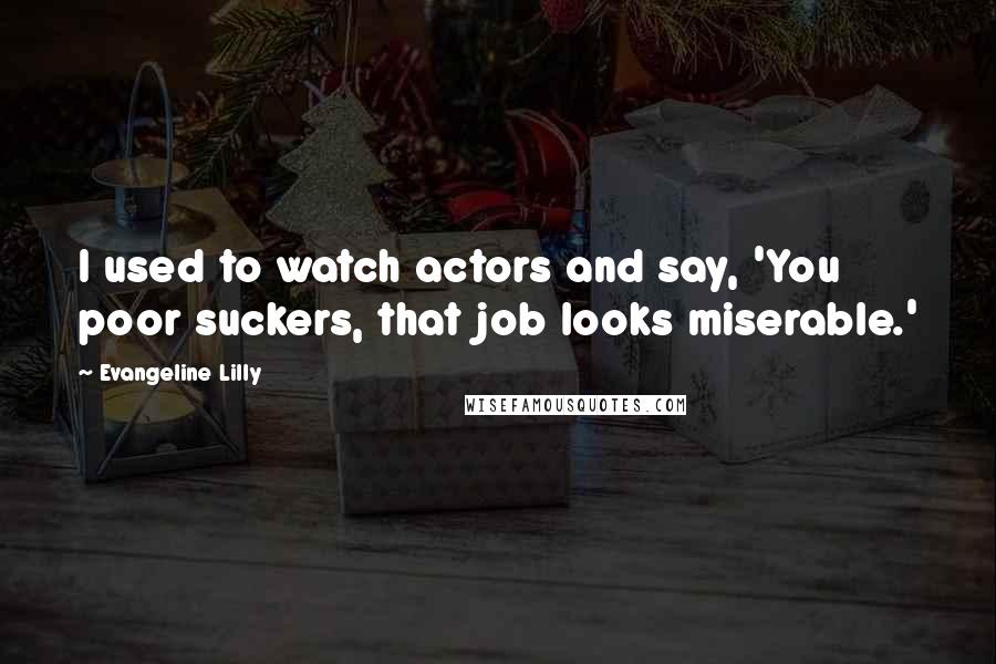 Evangeline Lilly Quotes: I used to watch actors and say, 'You poor suckers, that job looks miserable.'