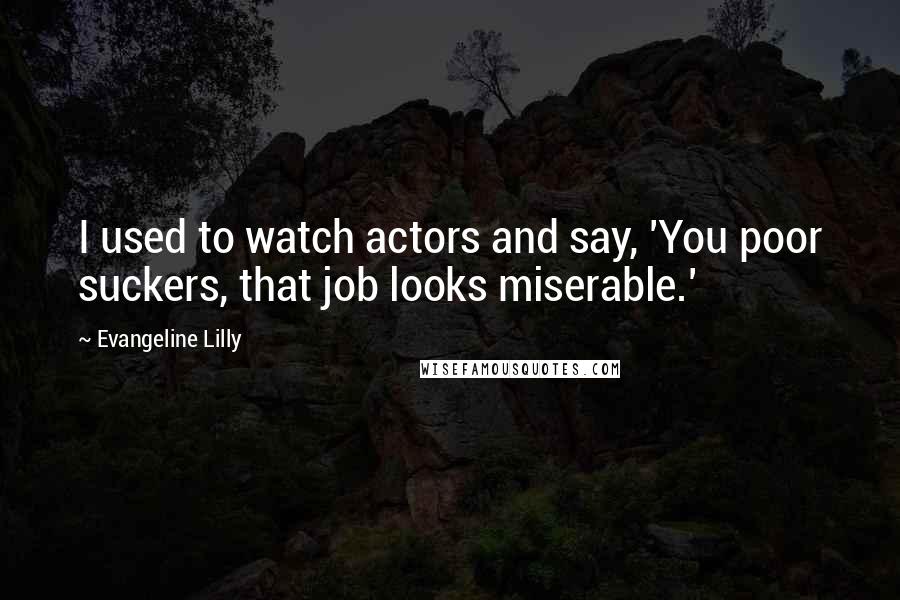 Evangeline Lilly Quotes: I used to watch actors and say, 'You poor suckers, that job looks miserable.'