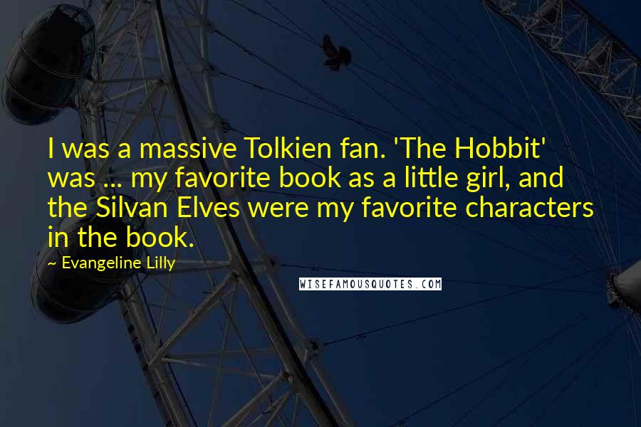 Evangeline Lilly Quotes: I was a massive Tolkien fan. 'The Hobbit' was ... my favorite book as a little girl, and the Silvan Elves were my favorite characters in the book.