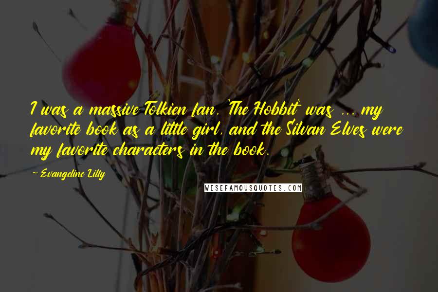 Evangeline Lilly Quotes: I was a massive Tolkien fan. 'The Hobbit' was ... my favorite book as a little girl, and the Silvan Elves were my favorite characters in the book.