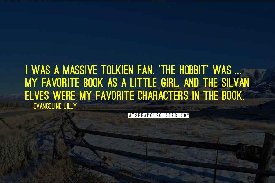 Evangeline Lilly Quotes: I was a massive Tolkien fan. 'The Hobbit' was ... my favorite book as a little girl, and the Silvan Elves were my favorite characters in the book.
