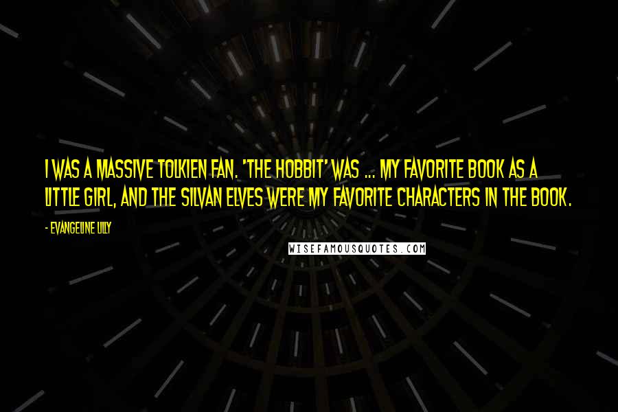 Evangeline Lilly Quotes: I was a massive Tolkien fan. 'The Hobbit' was ... my favorite book as a little girl, and the Silvan Elves were my favorite characters in the book.
