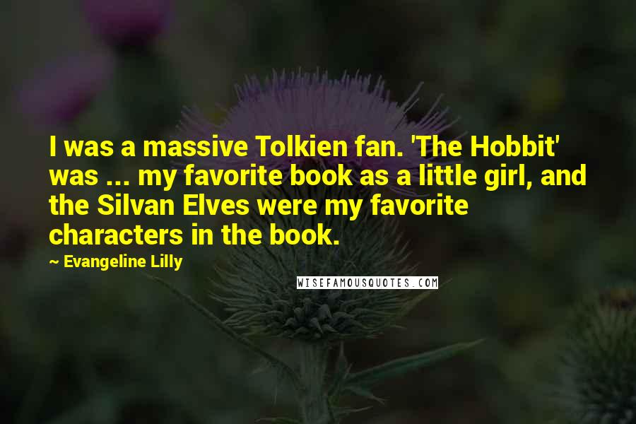 Evangeline Lilly Quotes: I was a massive Tolkien fan. 'The Hobbit' was ... my favorite book as a little girl, and the Silvan Elves were my favorite characters in the book.