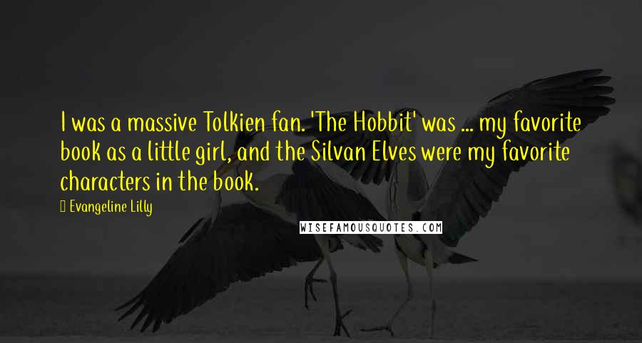 Evangeline Lilly Quotes: I was a massive Tolkien fan. 'The Hobbit' was ... my favorite book as a little girl, and the Silvan Elves were my favorite characters in the book.