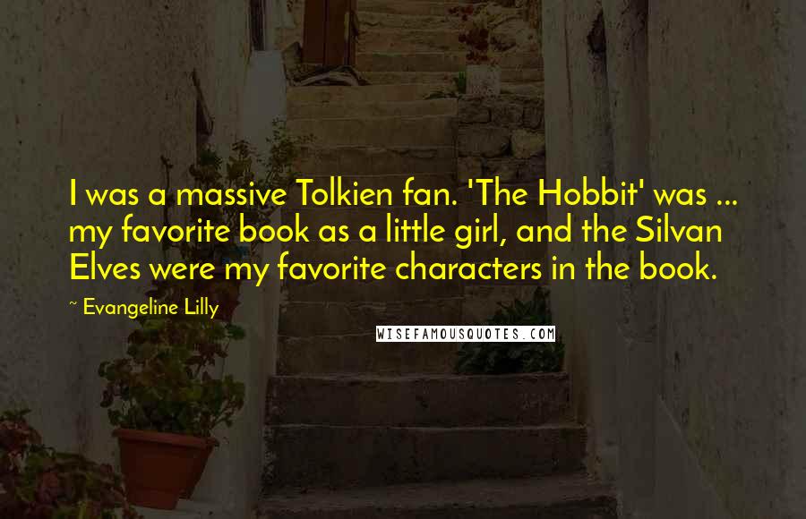 Evangeline Lilly Quotes: I was a massive Tolkien fan. 'The Hobbit' was ... my favorite book as a little girl, and the Silvan Elves were my favorite characters in the book.