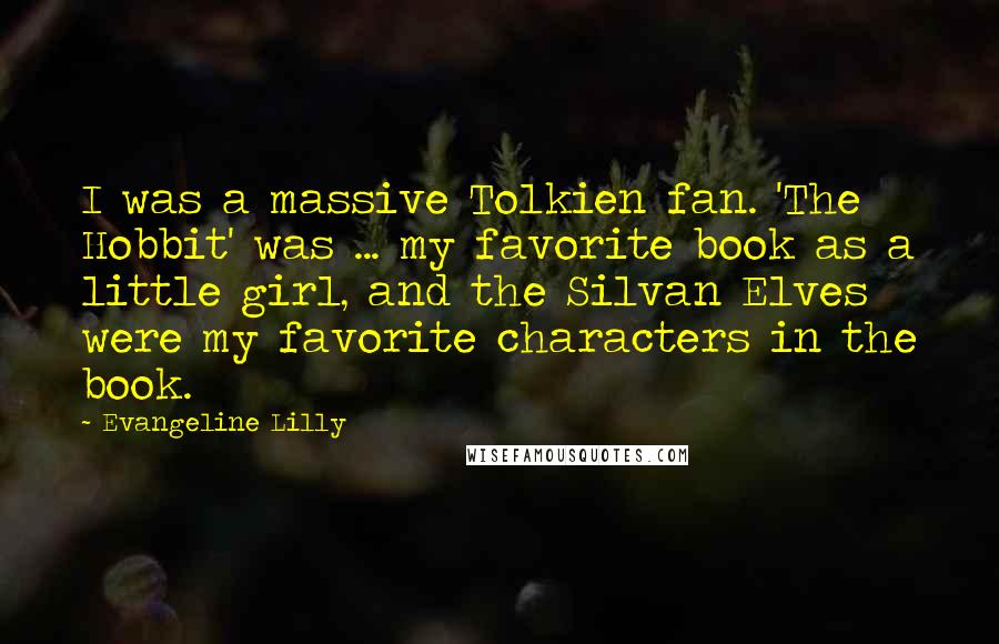 Evangeline Lilly Quotes: I was a massive Tolkien fan. 'The Hobbit' was ... my favorite book as a little girl, and the Silvan Elves were my favorite characters in the book.