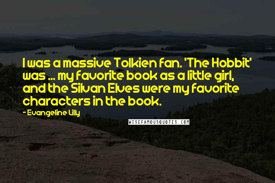 Evangeline Lilly Quotes: I was a massive Tolkien fan. 'The Hobbit' was ... my favorite book as a little girl, and the Silvan Elves were my favorite characters in the book.
