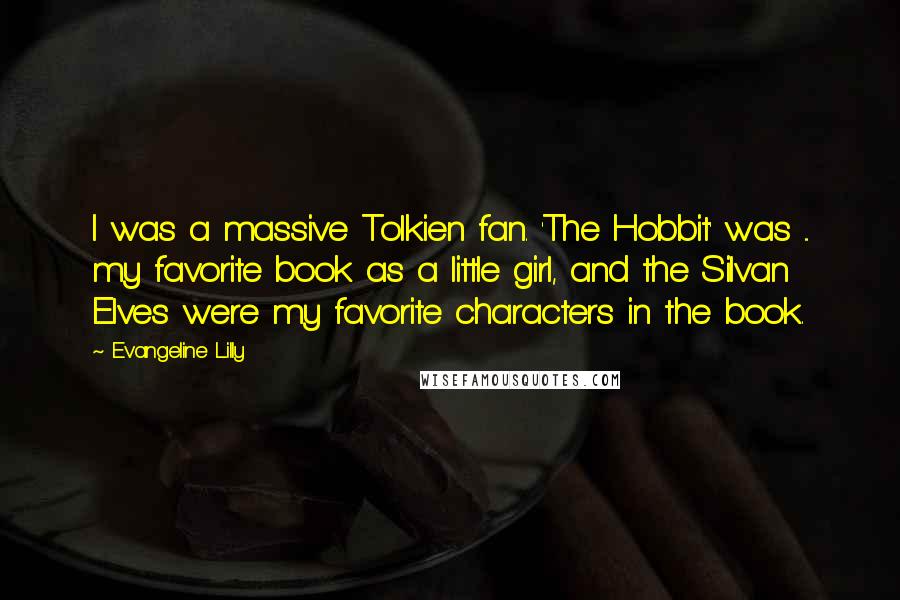 Evangeline Lilly Quotes: I was a massive Tolkien fan. 'The Hobbit' was ... my favorite book as a little girl, and the Silvan Elves were my favorite characters in the book.
