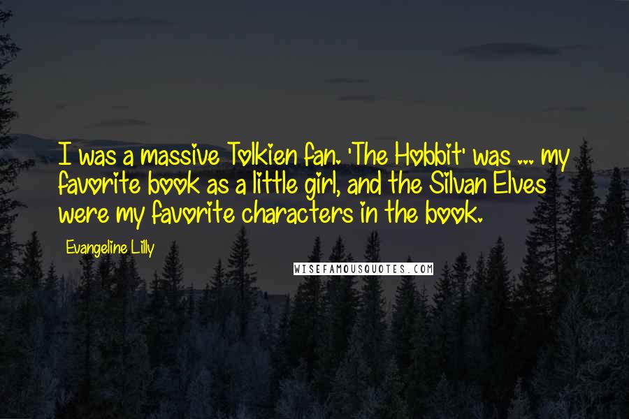 Evangeline Lilly Quotes: I was a massive Tolkien fan. 'The Hobbit' was ... my favorite book as a little girl, and the Silvan Elves were my favorite characters in the book.