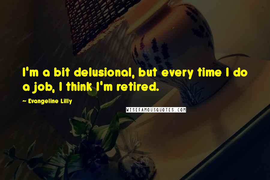 Evangeline Lilly Quotes: I'm a bit delusional, but every time I do a job, I think I'm retired.