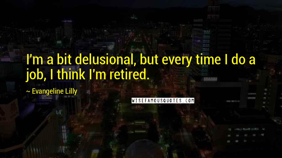 Evangeline Lilly Quotes: I'm a bit delusional, but every time I do a job, I think I'm retired.