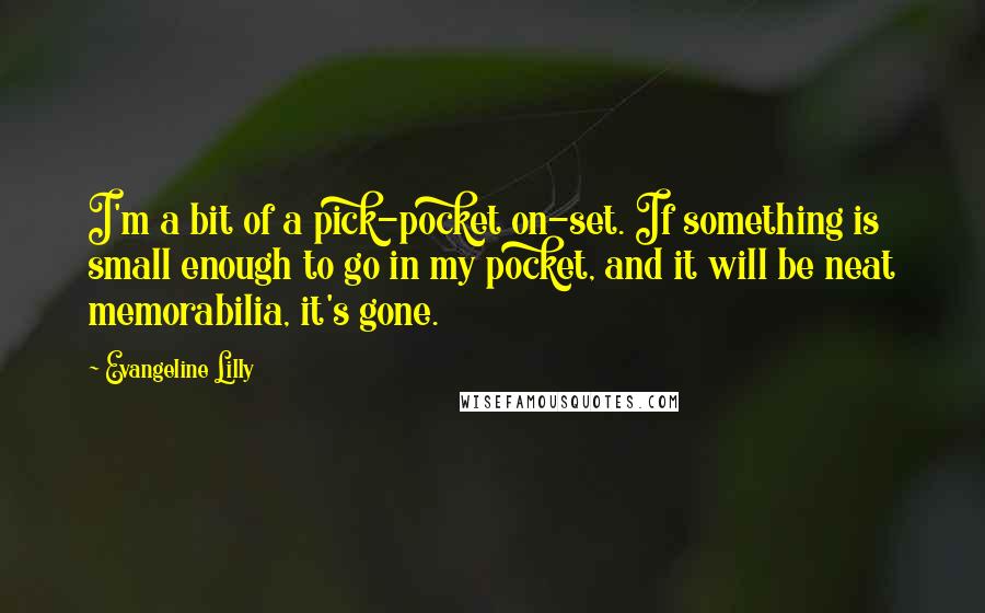 Evangeline Lilly Quotes: I'm a bit of a pick-pocket on-set. If something is small enough to go in my pocket, and it will be neat memorabilia, it's gone.
