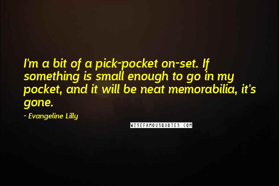 Evangeline Lilly Quotes: I'm a bit of a pick-pocket on-set. If something is small enough to go in my pocket, and it will be neat memorabilia, it's gone.