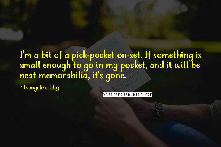 Evangeline Lilly Quotes: I'm a bit of a pick-pocket on-set. If something is small enough to go in my pocket, and it will be neat memorabilia, it's gone.