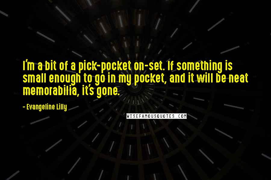 Evangeline Lilly Quotes: I'm a bit of a pick-pocket on-set. If something is small enough to go in my pocket, and it will be neat memorabilia, it's gone.