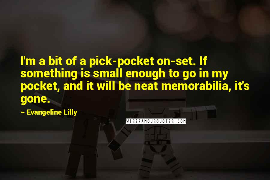 Evangeline Lilly Quotes: I'm a bit of a pick-pocket on-set. If something is small enough to go in my pocket, and it will be neat memorabilia, it's gone.