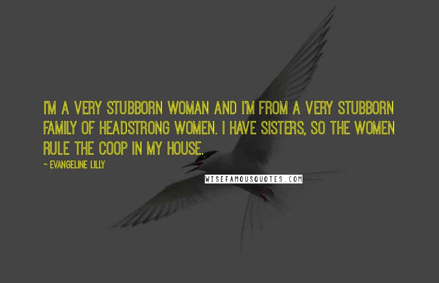 Evangeline Lilly Quotes: I'm a very stubborn woman and I'm from a very stubborn family of headstrong women. I have sisters, so the women rule the coop in my house.