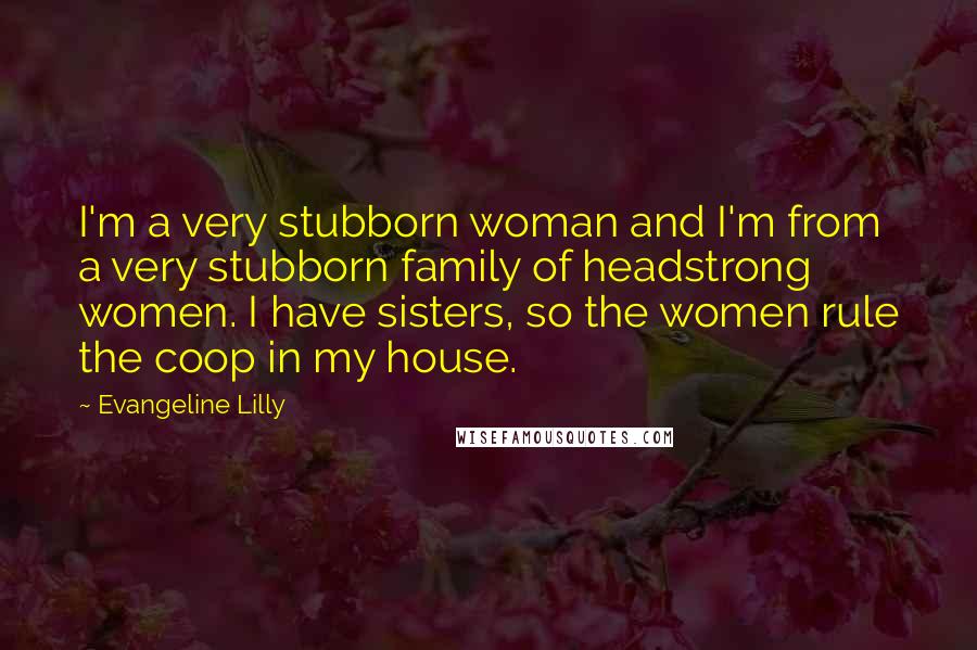 Evangeline Lilly Quotes: I'm a very stubborn woman and I'm from a very stubborn family of headstrong women. I have sisters, so the women rule the coop in my house.