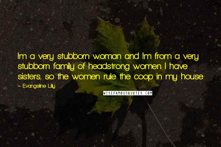 Evangeline Lilly Quotes: I'm a very stubborn woman and I'm from a very stubborn family of headstrong women. I have sisters, so the women rule the coop in my house.