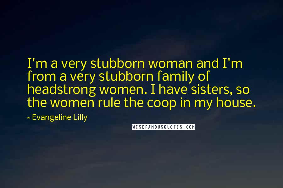 Evangeline Lilly Quotes: I'm a very stubborn woman and I'm from a very stubborn family of headstrong women. I have sisters, so the women rule the coop in my house.
