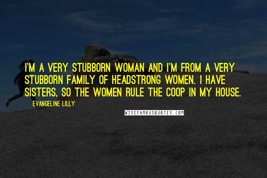 Evangeline Lilly Quotes: I'm a very stubborn woman and I'm from a very stubborn family of headstrong women. I have sisters, so the women rule the coop in my house.