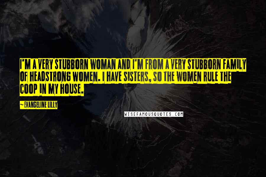 Evangeline Lilly Quotes: I'm a very stubborn woman and I'm from a very stubborn family of headstrong women. I have sisters, so the women rule the coop in my house.