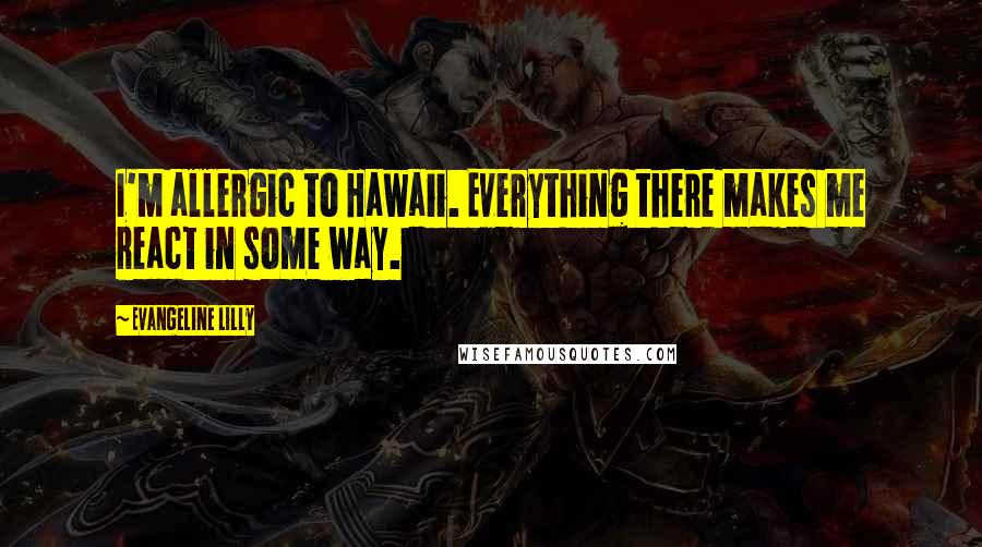 Evangeline Lilly Quotes: I'm allergic to Hawaii. Everything there makes me react in some way.