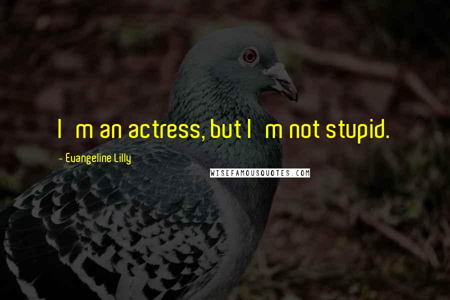 Evangeline Lilly Quotes: I'm an actress, but I'm not stupid.