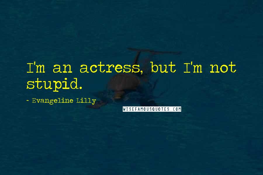 Evangeline Lilly Quotes: I'm an actress, but I'm not stupid.