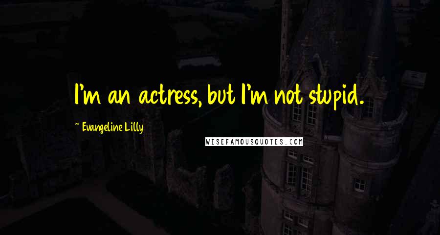 Evangeline Lilly Quotes: I'm an actress, but I'm not stupid.