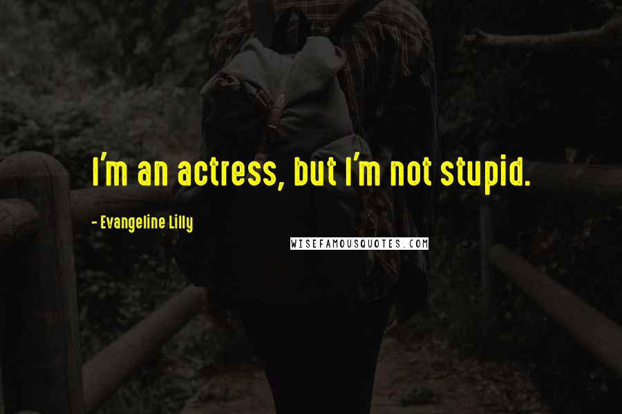 Evangeline Lilly Quotes: I'm an actress, but I'm not stupid.