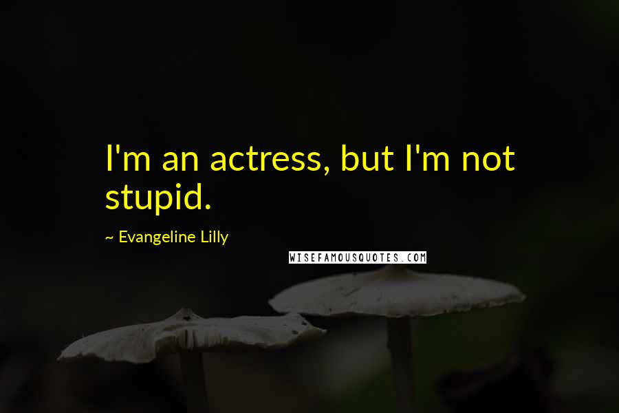 Evangeline Lilly Quotes: I'm an actress, but I'm not stupid.