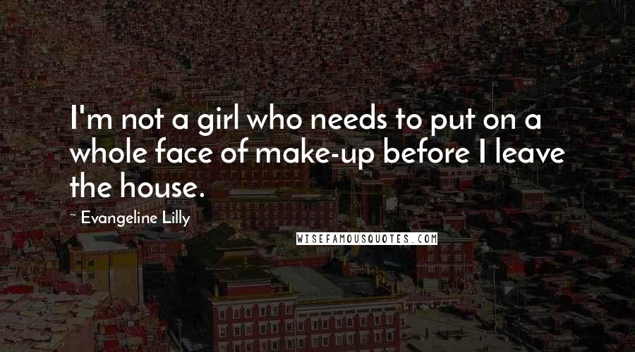 Evangeline Lilly Quotes: I'm not a girl who needs to put on a whole face of make-up before I leave the house.